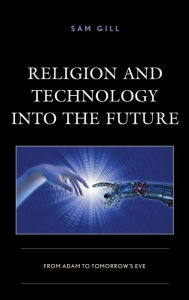 Title: Religion and Technology into the Future: From Adam to Tomorrow's Eve, Author: Sam Gill