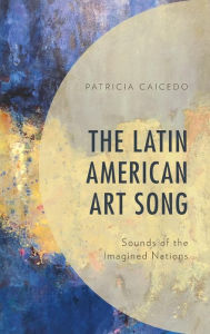 Title: The Latin American Art Song: Sounds of the Imagined Nations, Author: Patricia Caicedo