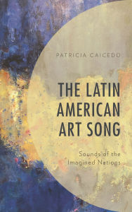 Title: The Latin American Art Song: Sounds of the Imagined Nations, Author: Patricia Caicedo