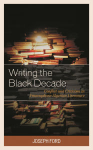 Title: Writing the Black Decade: Conflict and Criticism in Francophone Algerian Literature, Author: Joseph Ford
