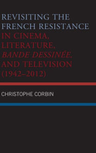 Title: Revisiting the French Resistance in Cinema, Literature, Bande Dessinée, and Television (1942-2012), Author: Christophe Corbin