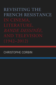 Title: Revisiting the French Resistance in Cinema, Literature, Bande Dessinée, and Television (1942-2012), Author: Christophe Corbin