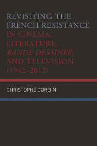 Title: Revisiting the French Resistance in Cinema, Literature, Bande Dessinée, and Television (1942-2012), Author: Christophe Corbin