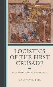 Title: Logistics of the First Crusade: Acquiring Supplies Amid Chaos, Author: Gregory D. Bell