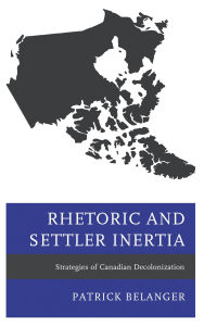 Title: Rhetoric and Settler Inertia: Strategies of Canadian Decolonization, Author: Patrick Belanger