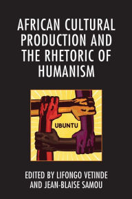 Title: African Cultural Production and the Rhetoric of Humanism, Author: Lifongo J. Vetinde