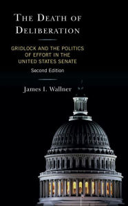 Title: The Death of Deliberation: Gridlock and the Politics of Effort in the United States Senate, Author: James  I. Wallner