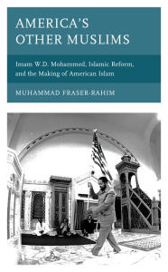 Title: America's Other Muslims: Imam W.D. Mohammed, Islamic Reform, and the Making of American Islam, Author: Muhammad Fraser-Rahim