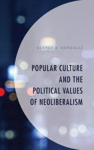 Title: Popular Culture and the Political Values of Neoliberalism, Author: George A. Gonzalez