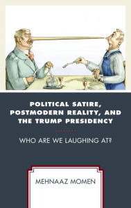 Title: Political Satire, Postmodern Reality, and the Trump Presidency: Who Are We Laughing At?, Author: Mehnaaz Momen