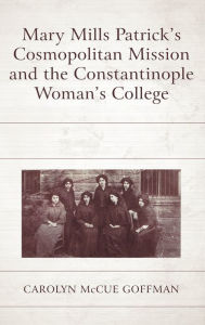 Title: Mary Mills Patrick's Cosmopolitan Mission and the Constantinople Woman's College, Author: Carolyn McCue Goffman