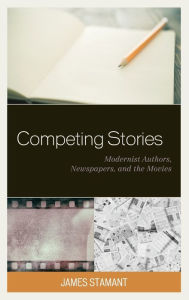 Title: Competing Stories: Modernist Authors, Newspapers, and the Movies, Author: James Stamant