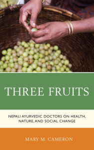 Title: Three Fruits: Nepali Ayurvedic Doctors on Health, Nature, and Social Change, Author: Mary M. Cameron