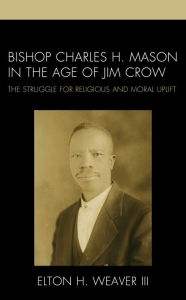 Title: Bishop Charles H. Mason in the Age of Jim Crow: The Struggle for Religious and Moral Uplift, Author: Elton H. Weaver III