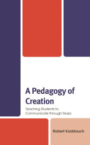 Title: A Pedagogy of Creation: Teaching Students to Communicate through Music, Author: Robert Kaddouch
