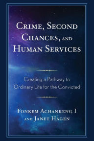 Title: Crime, Second Chances, and Human Services: Creating a Pathway to Ordinary Life for the Convicted, Author: Alfred  T. Kisubi