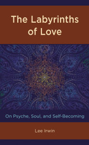 Title: The Labyrinths of Love: On Psyche, Soul, and Self-Becoming, Author: Lee Irwin