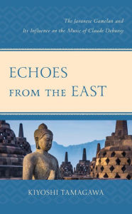 Title: Echoes from the East: The Javanese Gamelan and its Influence on the Music of Claude Debussy, Author: Kiyoshi Tamagawa