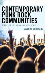 Title: Contemporary Punk Rock Communities: Scenes of Inclusion and Dedication, Author: Ellen M. Bernhard Georgian Court University