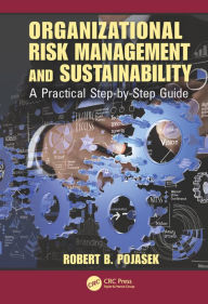 Title: Organizational Risk Management and Sustainability: A Practical Step-by-Step Guide / Edition 1, Author: Robert B. Pojasek