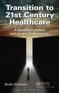 Title: Transition to 21st Century Healthcare: A Guide for Leaders and Quality Professionals / Edition 1, Author: Scott Goodwin
