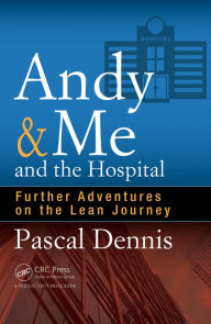 Title: Andy & Me and the Hospital: Further Adventures on the Lean Journey / Edition 1, Author: Pascal Dennis