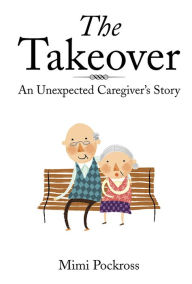Title: The Takeover: An Unexpected Caregiver's Story, Author: Mimi Pockross