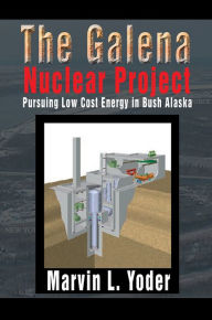 Title: The Galena Nuclear Project: Pursuing Low Cost Energy in Bush Alaska, Author: Marvin L. Yoder