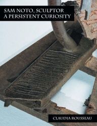 Title: Sam Noto, Sculptor: A Persistent Curiosity, Author: Claudia Rousseau