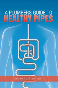 Title: A Plumbers Guide to Healthy Pipes, Author: Richard A. Ritter