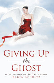 Title: Giving Up the Ghost: Let Go Of Grief and Restore Your Life, Author: Karen Schultz