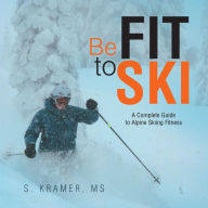 Title: Be Fit to Ski: The Complete Guide to Alpine Skiing Fitness, Author: S Kramer