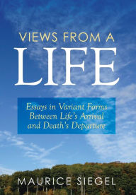 Title: Views from a Life: Essays in Variant Forms Between Life's Arrival and Death's Departure, Author: Maurice Siegel