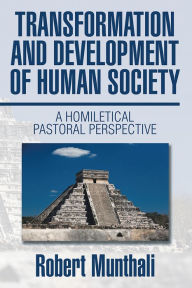 Title: TRANSFORMATION AND DEVELOPMENT OF HUMAN SOCIETY:: A HOMILETICAL PASTORAL PERSPECTIVE, Author: Robert Munthali