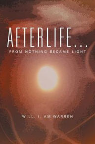 Title: Afterlife . . .: From Nothing Became Light, Author: Will. I. Am Warren