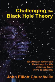 Title: Challenging the Black Hole Theory: An African American Roadmap for the Journey from Here to Eternity, Author: John Elliott Churchville Ph.D.