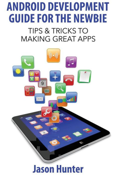 Android Development Guide for the Newbie: Tips & Tricks to Making Great Apps
