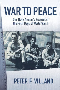 Title: War to Peace: One Navy Airman's Account of the Final Days of World War II, Author: Peter F Villano