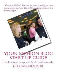 Title: Your Fashion Blog Start Up Guide: for Fashion, Image and Style Professionals, Author: Gillian Armour