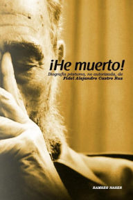 Title: !He Muerto!: Biografia postuma, no autorizada de Fidel Alejandro Castro Ruz, Author: Ramses Naser