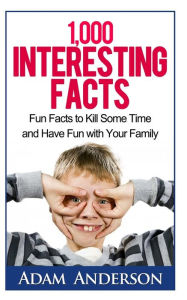 Title: 1000 Interesting Facts: Fun Facts to Kill Some Time and Have Fun with Your Family, Author: Adam Anderson
