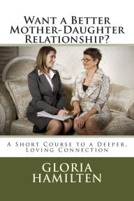 Title: Want a Better Mother-Daughter Relationship?: A Short Course to a Deeper, Loving Connection, Author: Gloria Hamilten