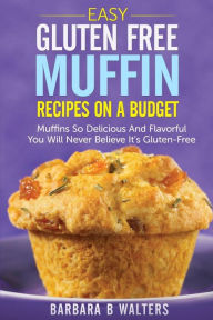 Title: Easy Gluten Free Muffin Recipes On A Budget: Muffins So Delicious And Flavorful You Will Never Believe It's Gluten Free, Author: Barbara B Walters
