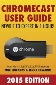 Title: Chromecast User Guide - Newbie to Expert in 1 Hour!, Author: Jenna Edwards