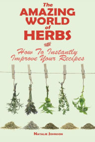 Title: The Amazing World Of Herbs: How To Instantly Improve Your Recipes, Author: Natalie Johnson