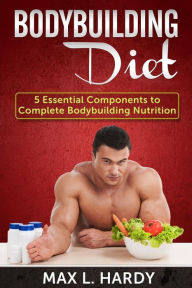 Title: Bodybuilding Diet: 5 Essential Components to Complete Bodybuilding Nutrition, Author: Max L Hardy