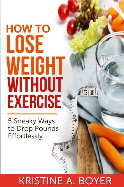 How To Lose Weight Without Exercise 5 Sneaky Ways To Drop Pounds Effortlessly By Kristine Boyer Paperback Barnes Noble