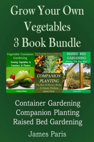Title: Grow Your Own Vegetables: 3 Book Bundle: Container Gardening, Raised Bed Gardening, Companion Planting, Author: James Paris