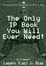 Title: The Only IP Book You Will Ever Need!: Unraveling the mysteries of IPv4 & IPv6, Author: Lazaro (Laz) J Diaz