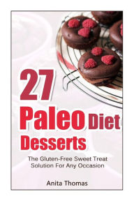 Title: 27 Paleo Diet Desserts: : The Gluten-Free Sweet Treat Solution For Any Occasion, Author: Anita Thomas MD
